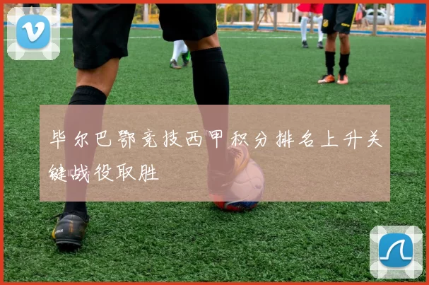 毕尔巴鄂竞技西甲积分排名上升关键战役取胜