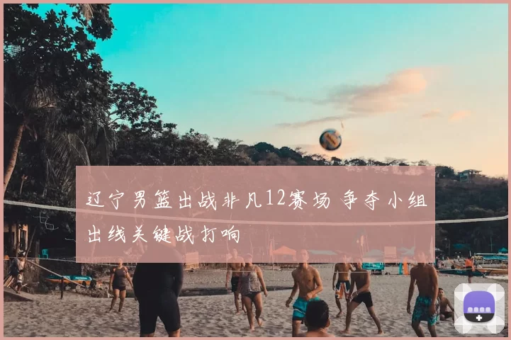 辽宁男篮出战非凡12赛场 争夺小组出线关键战打响