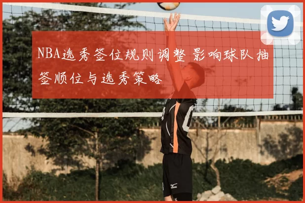 NBA选秀签位规则调整 影响球队抽签顺位与选秀策略