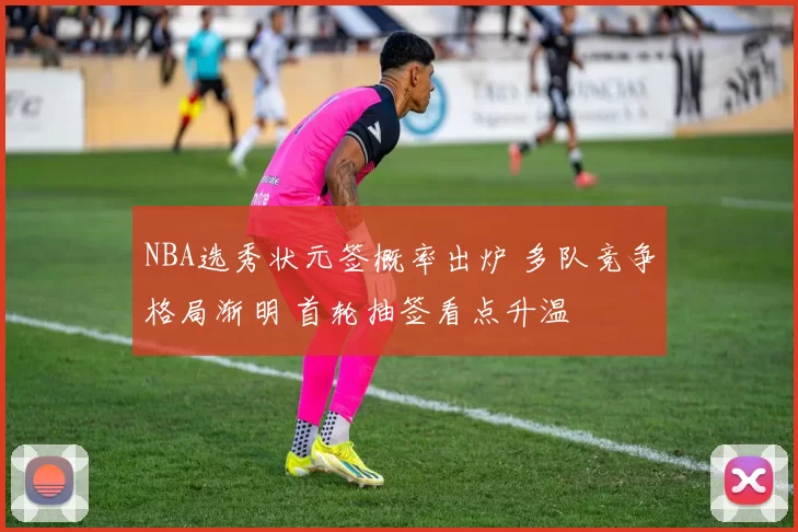 NBA选秀状元签概率出炉 多队竞争格局渐明 首轮抽签看点升温