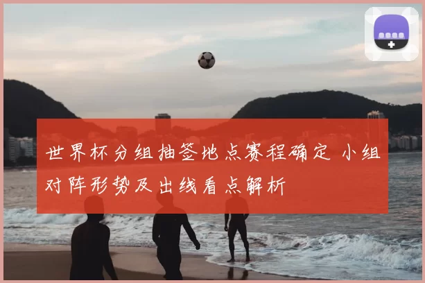 世界杯分组抽签地点赛程确定 小组对阵形势及出线看点解析