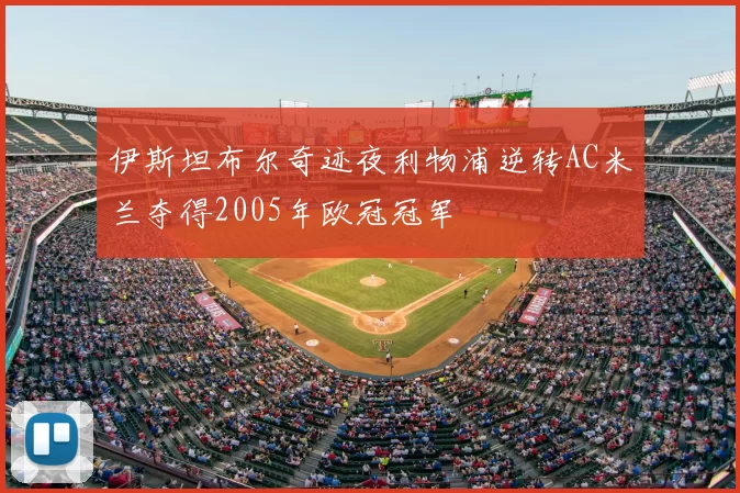 伊斯坦布尔奇迹夜利物浦逆转AC米兰夺得2005年欧冠冠军