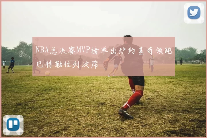 NBA总决赛MVP榜单出炉约基奇领跑巴特勒位列次席