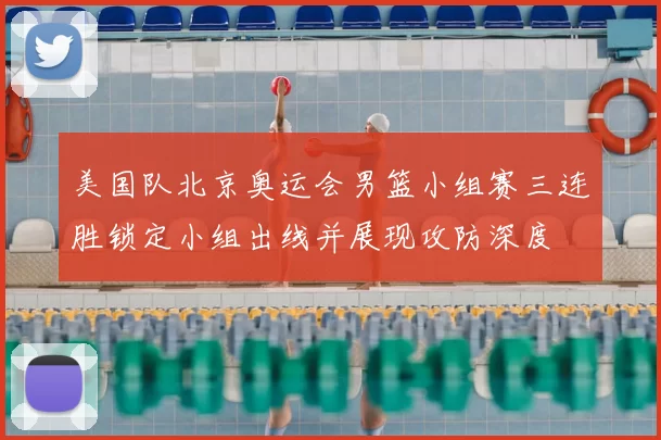 美国队北京奥运会男篮小组赛三连胜锁定小组出线并展现攻防深度