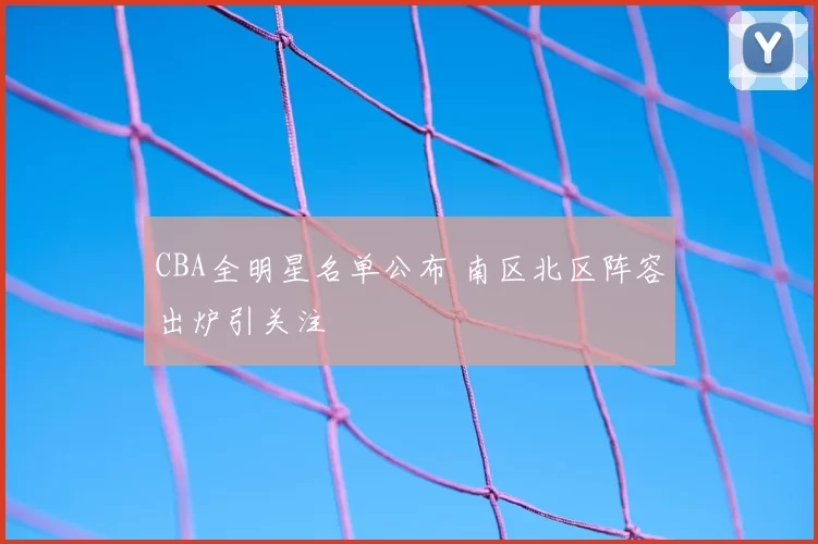 CBA全明星名单公布 南区北区阵容出炉引关注