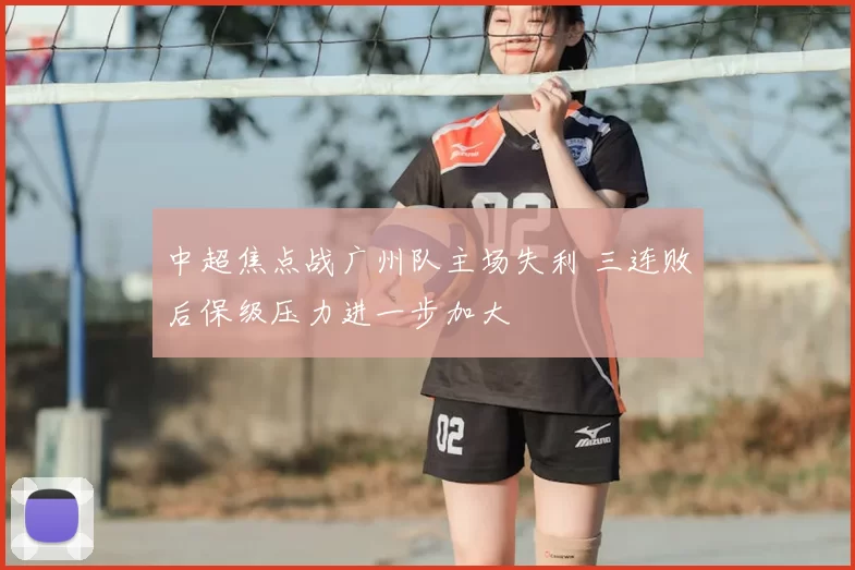 中超焦点战广州队主场失利 三连败后保级压力进一步加大