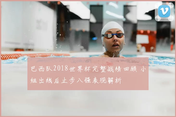 巴西队2018世界杯完整战绩回顾 小组出线后止步八强表现解析