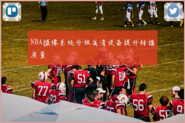 NBA摄像系统升级高清设备提升转播质量