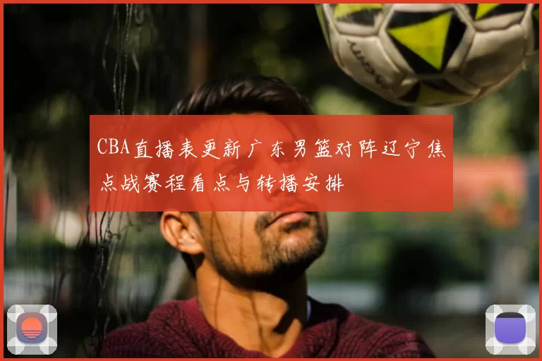 CBA直播表更新广东男篮对阵辽宁焦点战赛程看点与转播安排