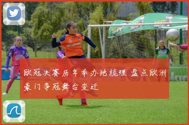 欧冠决赛历年举办地梳理 盘点欧洲豪门争冠舞台变迁