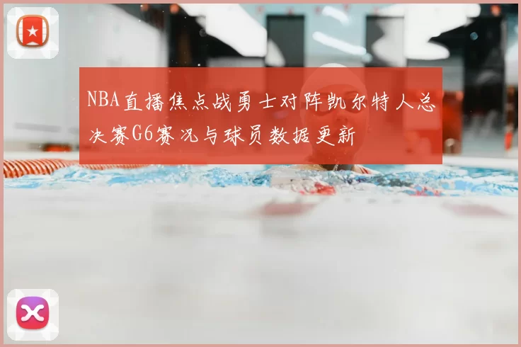 NBA直播焦点战勇士对阵凯尔特人总决赛G6赛况与球员数据更新