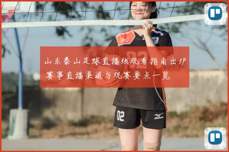 山东泰山足球直播线观看指南出炉 赛事直播渠道与观赛要点一览