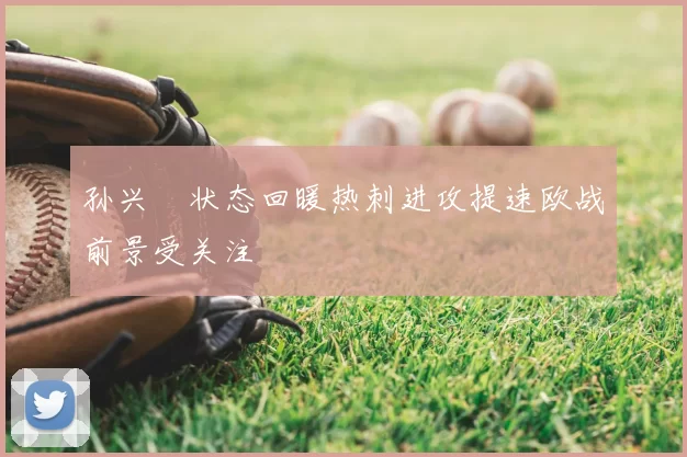 孙兴慜状态回暖热刺进攻提速欧战前景受关注
