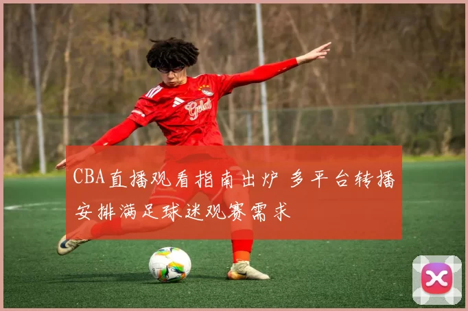 CBA直播观看指南出炉 多平台转播安排满足球迷观赛需求
