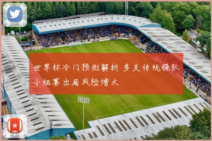 世界杯冷门预测解析 多支传统强队小组赛出局风险增大