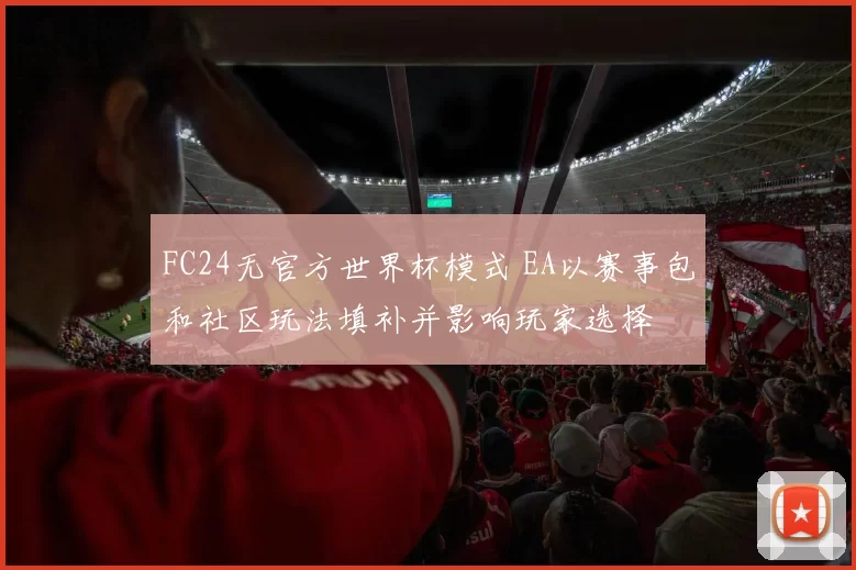 FC24无官方世界杯模式 EA以赛事包和社区玩法填补并影响玩家选择