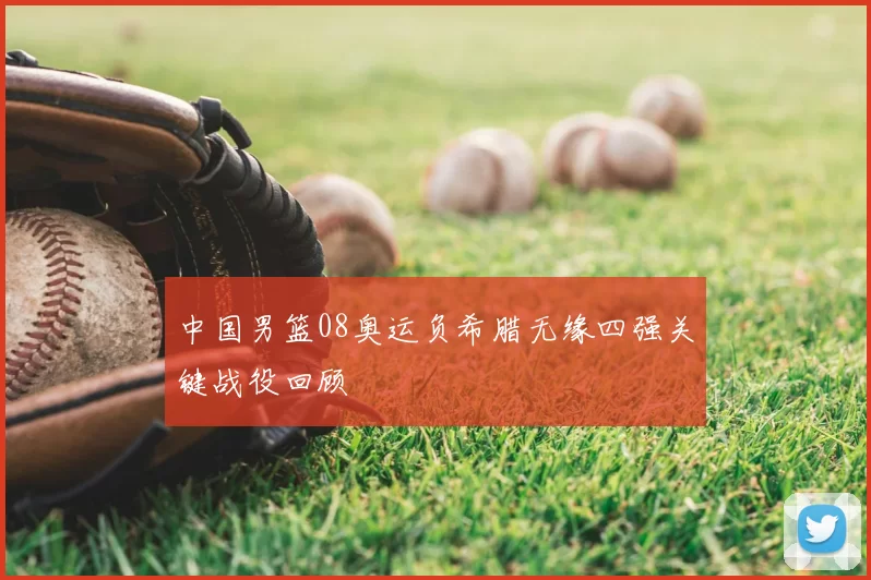 中国男篮08奥运负希腊无缘四强关键战役回顾