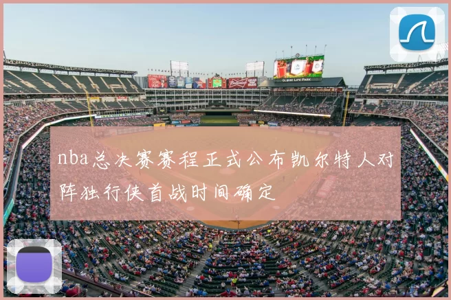 nba总决赛赛程正式公布凯尔特人对阵独行侠首战时间确定