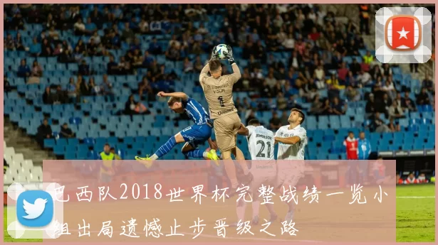 巴西队2018世界杯完整战绩一览小组出局遗憾止步晋级之路