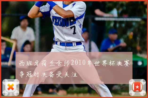 西班牙荷兰会师2010年世界杯决赛争冠对决备受关注