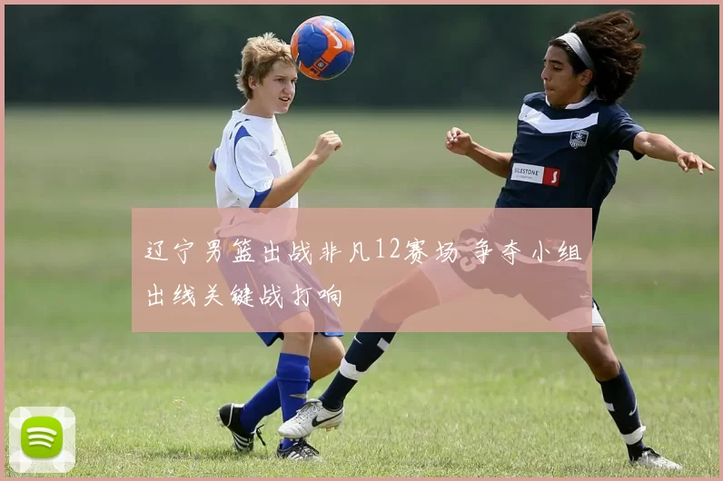 辽宁男篮出战非凡12赛场 争夺小组出线关键战打响