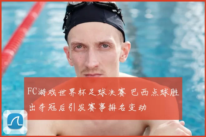FC游戏世界杯足球决赛 巴西点球胜出夺冠后引发赛事排名变动