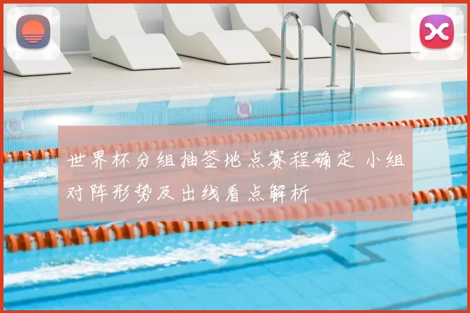 世界杯分组抽签地点赛程确定 小组对阵形势及出线看点解析