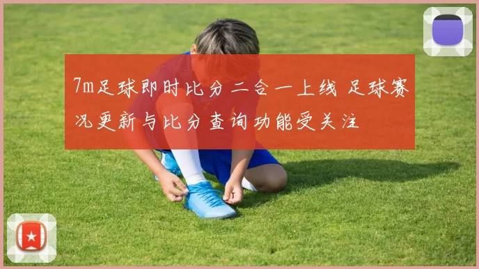 7m足球即时比分二合一上线 足球赛况更新与比分查询功能受关注