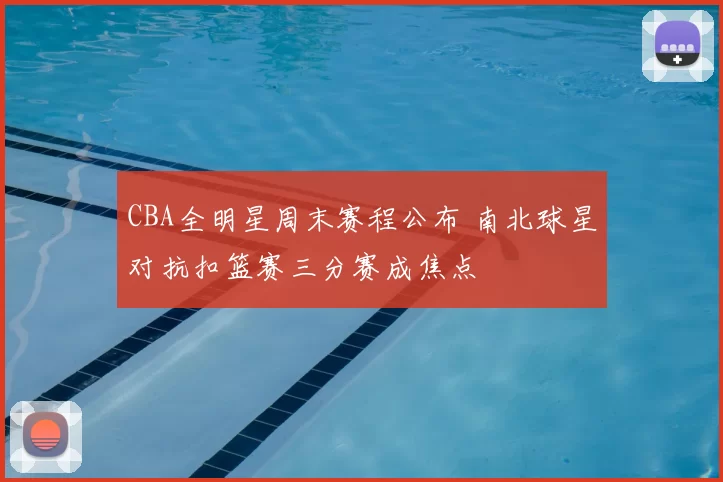 CBA全明星周末赛程公布 南北球星对抗扣篮赛三分赛成焦点