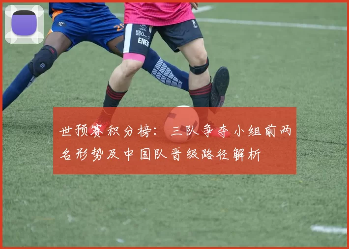 世预赛积分榜：三队争夺小组前两名形势及中国队晋级路径解析