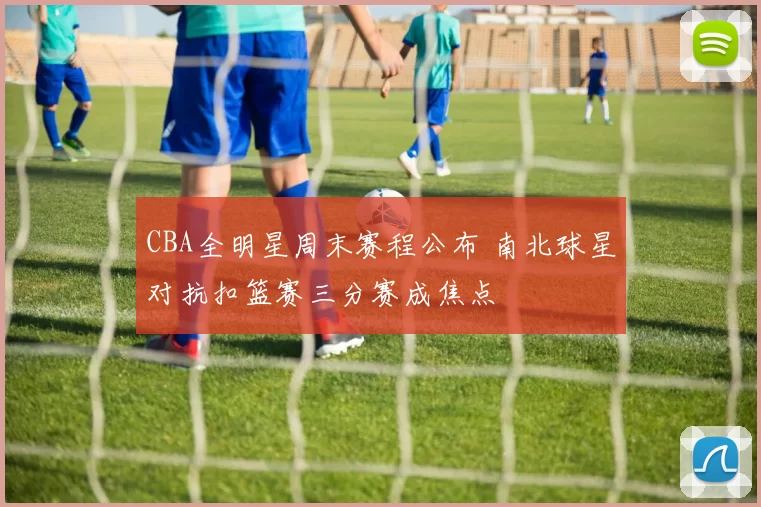 CBA全明星周末赛程公布 南北球星对抗扣篮赛三分赛成焦点