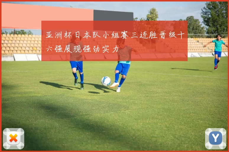亚洲杯日本队小组赛三连胜晋级十六强展现强劲实力