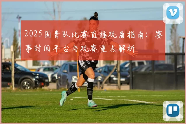 2025国青队比赛直播观看指南：赛事时间平台与观赛重点解析