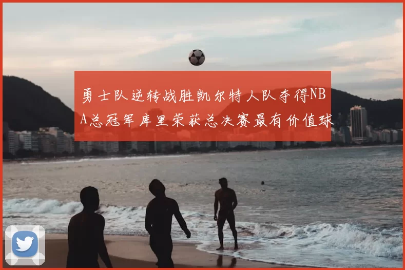 勇士队逆转战胜凯尔特人队夺得NBA总冠军库里荣获总决赛最有价值球员