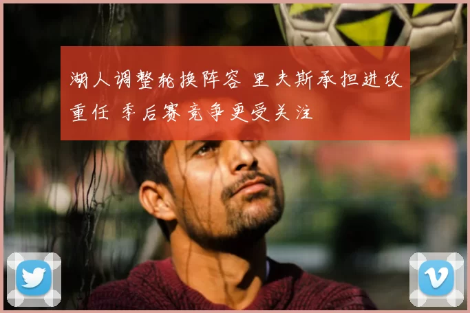 湖人调整轮换阵容 里夫斯承担进攻重任 季后赛竞争更受关注