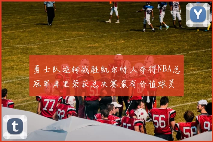 勇士队逆转战胜凯尔特人夺得NBA总冠军库里荣获总决赛最有价值球员