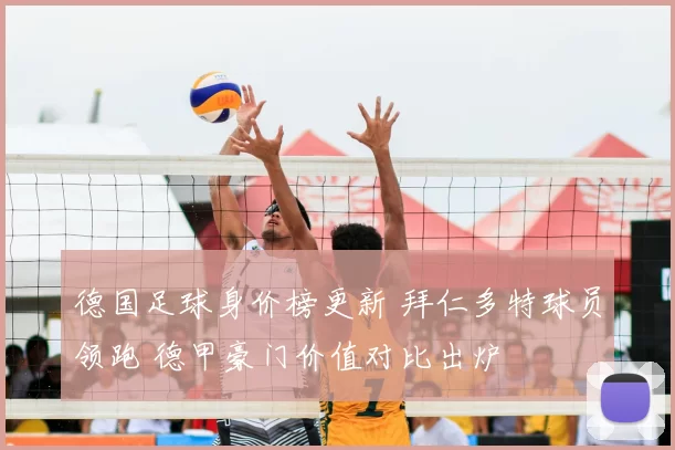 德国足球身价榜更新 拜仁多特球员领跑 德甲豪门价值对比出炉