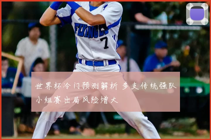 世界杯冷门预测解析 多支传统强队小组赛出局风险增大