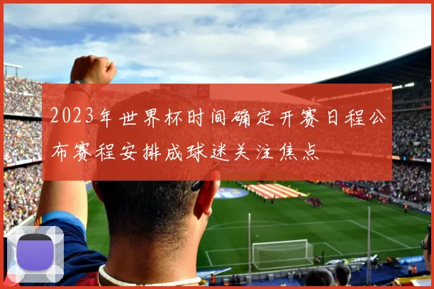 2023年世界杯时间确定开赛日程公布赛程安排成球迷关注焦点