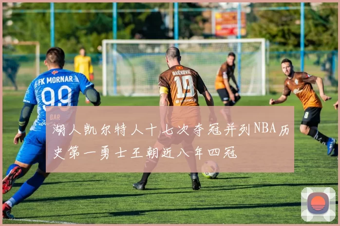 湖人凯尔特人十七次夺冠并列NBA历史第一勇士王朝近八年四冠