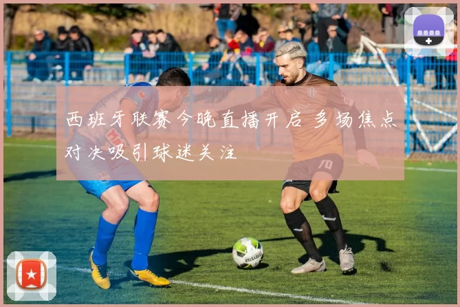 西班牙联赛今晚直播开启 多场焦点对决吸引球迷关注