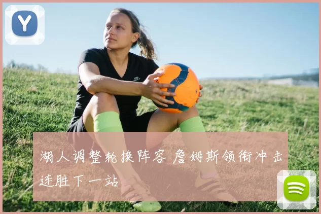 湖人调整轮换阵容 詹姆斯领衔冲击连胜下一站