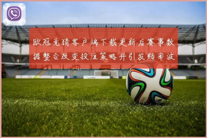 欧冠竞猜客户端下载更新后赛事数据整合改变投注策略并引发赔率波动