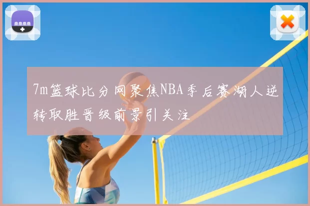 7m篮球比分网聚焦NBA季后赛湖人逆转取胜晋级前景引关注