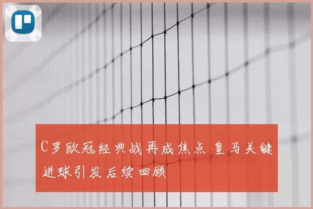 C罗欧冠经典战再成焦点 皇马关键进球引发后续回顾