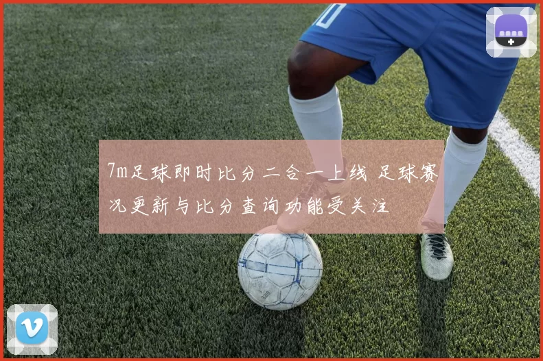 7m足球即时比分二合一上线 足球赛况更新与比分查询功能受关注