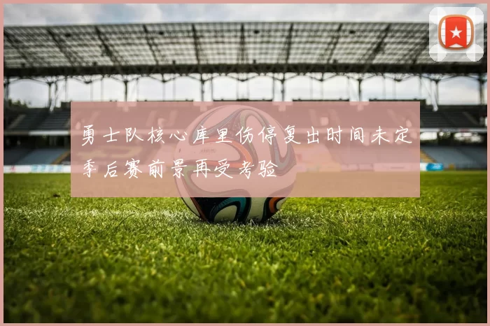 勇士队核心库里伤停复出时间未定季后赛前景再受考验