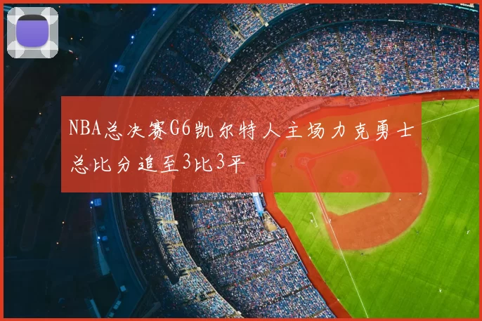 NBA总决赛G6凯尔特人主场力克勇士总比分追至3比3平