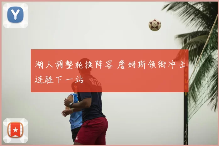 湖人调整轮换阵容 詹姆斯领衔冲击连胜下一站