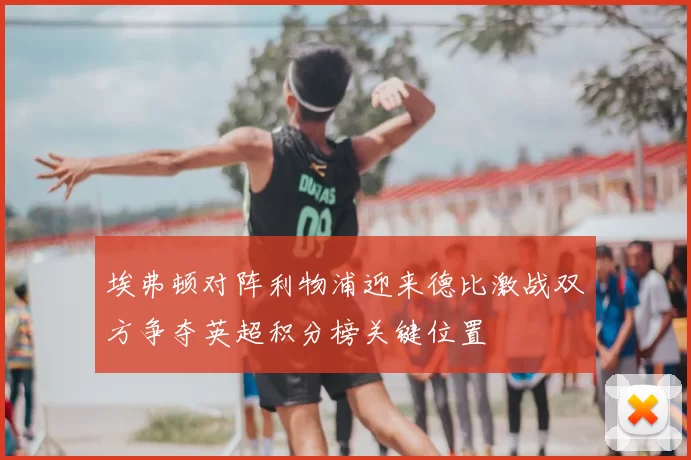 埃弗顿对阵利物浦迎来德比激战双方争夺英超积分榜关键位置